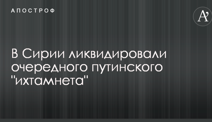 У Сирії ліквідовували чергового путінського 