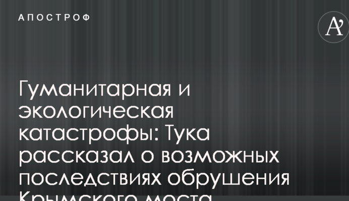 Гуманітарна і екологічна катастрофи: Тука розповів про можливі наслідки обвалення Кримського моста