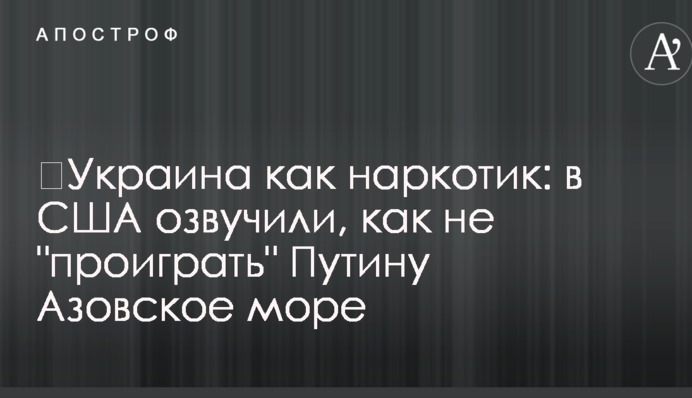 ​Украина как наркотик: в США озвучили, как не "проиграть" Путину Азовское море