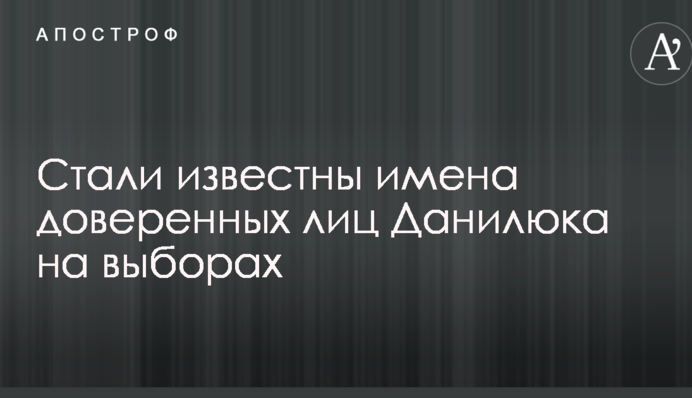 Стали відомі імена довірених осіб Данилюка на виборах