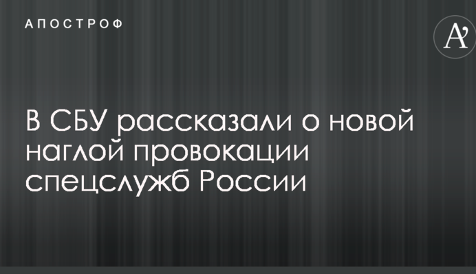 В СБУ рассказали о новой наглой провокации спецслужб России