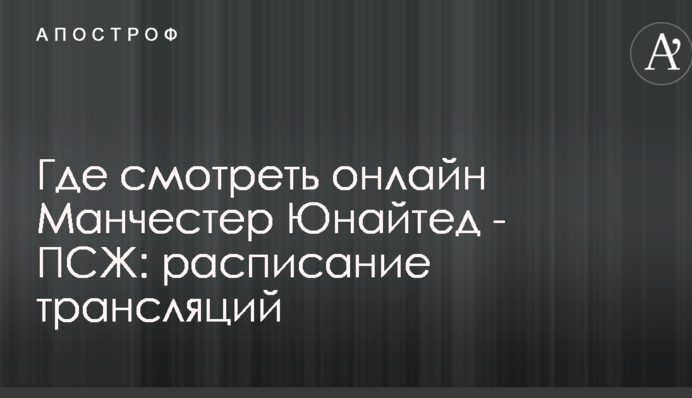 Де дивитися онлайн Манчестер Юнайтед - ПСЖ: розклад трансляцій
