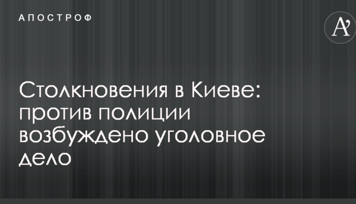Столкновения в Киеве: против полиции возбуждено уголовное дело
