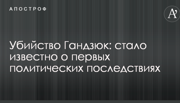 Убийство Гандзюк: стало известно о первых политических последствиях