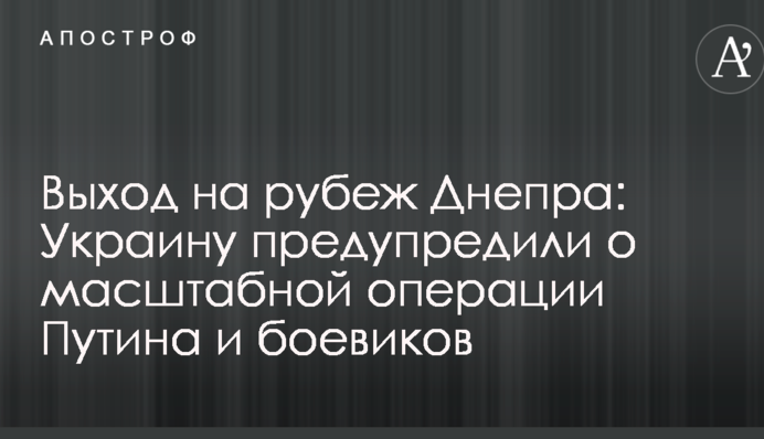 Вихід на кордон Дніпра: Україну попередили про масштабну операцію Путіна і бойовиків