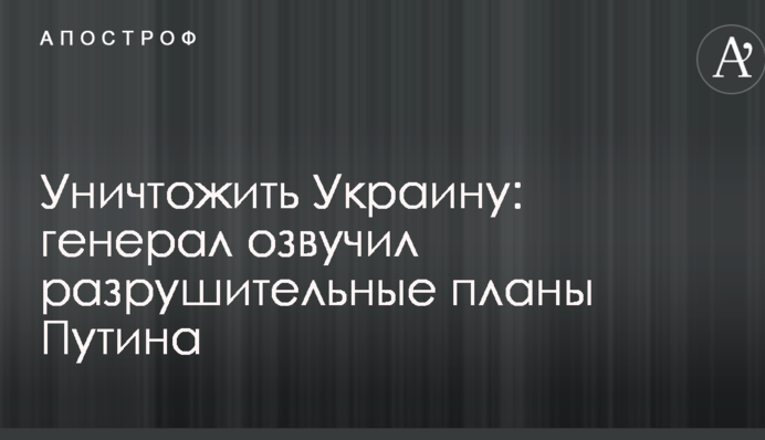 Знищити Україну: генерал озвучив руйнівні плани Путіна