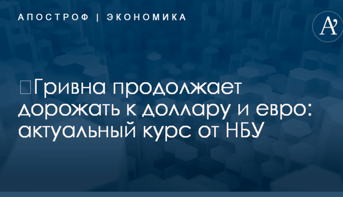 ​Гривна продолжает дорожать к доллару и евро: актуальный курс от НБУ