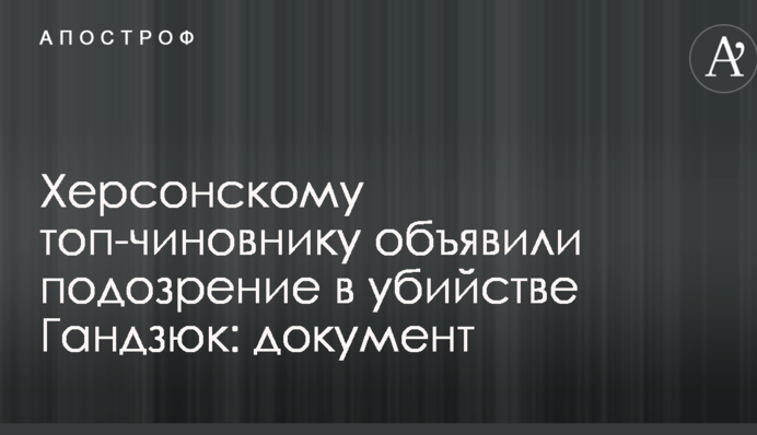 Херсонскому топ-чиновнику объявили подозрение в убийстве Гандзюк: документ