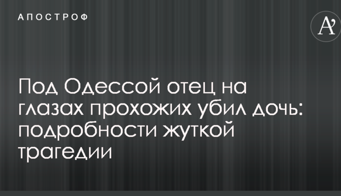 Под Одессой отец на глазах прохожих убил дочь: подробности жуткой трагедии