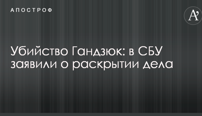 Вбивство Гандзюк: в СБУ заявили про розкриття справи
