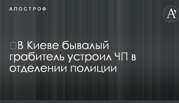 ​В Киеве бывалый грабитель устроил ЧП в отделении полиции
