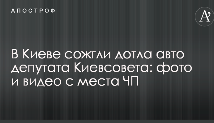 У Києві спалили дотла авто депутата Київради: фото і відео з місця НП