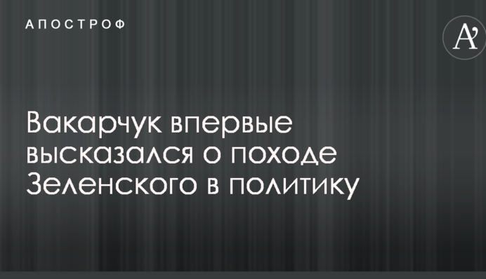 Вакарчук вперше висловився про похід Зеленського в політику