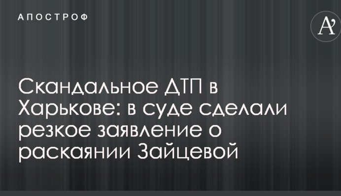 Скандальне ДТП в Харкові: у суді зробили різку заяву про каяття Зайцевої
