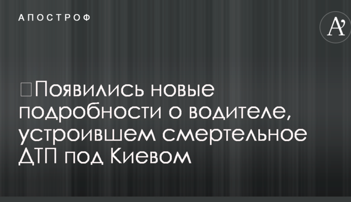 ​Появились новые подробности о водителе, устроившем смертельное ДТП под Киевом