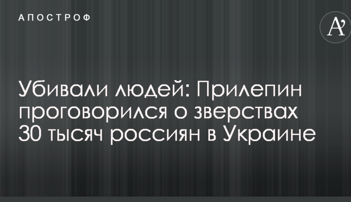 Убивали людей: Прилепин проговорился о зверствах 30 тысяч россиян в Украине