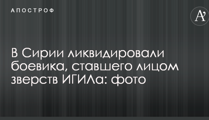 В Сирии ликвидировали боевика, ставшего лицом зверств ИГИЛа: фото