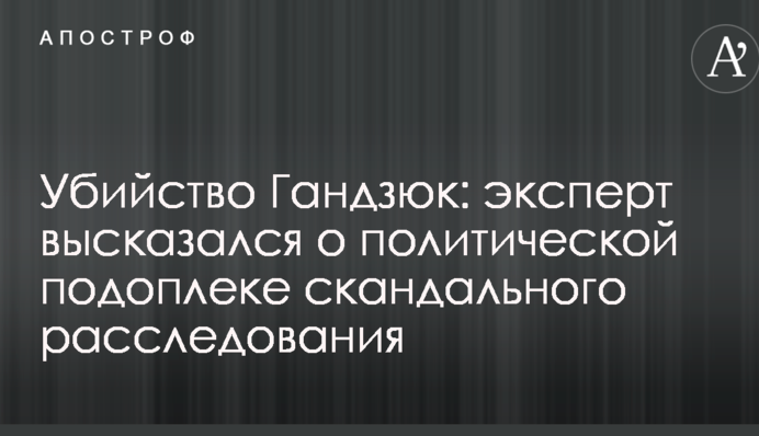 Убийство Гандзюк: эксперт высказался о политической подоплеке скандального расследования