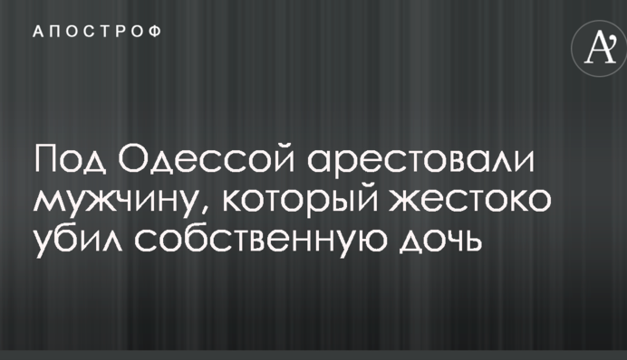 Під Одесою заарештували чоловіка, який жорстоко вбив власну дочку
