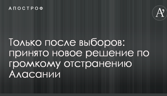 Только после выборов: принято новое решение по громкому отстранению Аласании