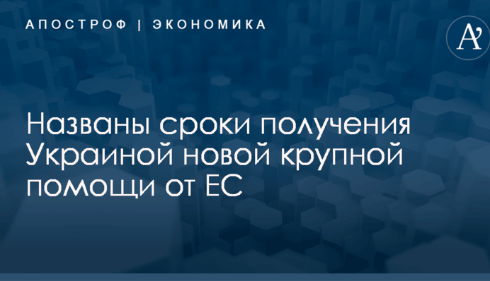Названы сроки получения Украиной новой крупной помощи от ЕС