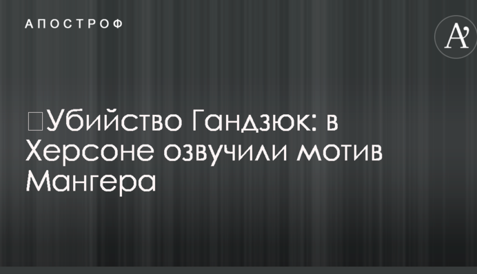 ​Вбивство Гандзюк: у Херсоні озвучили мотив Мангера