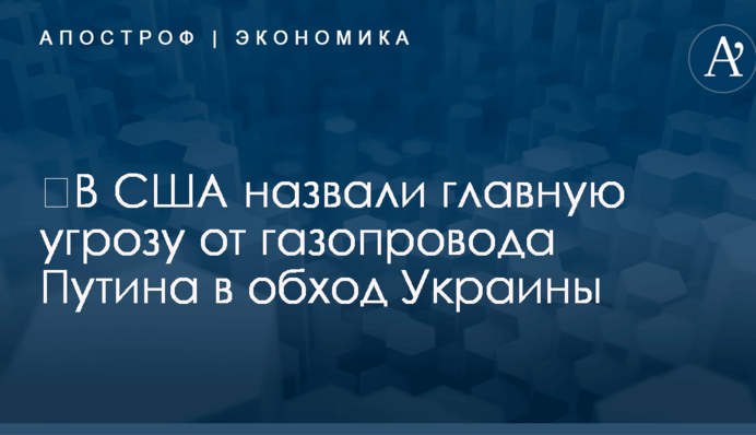 ​В США назвали главную угрозу от газопровода Путина в обход Украины