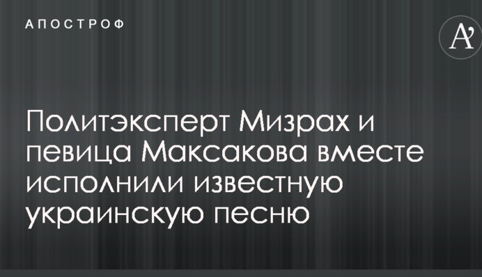 Политэксперт Мизрах и певица Максакова вместе исполнили известную украинскую песню