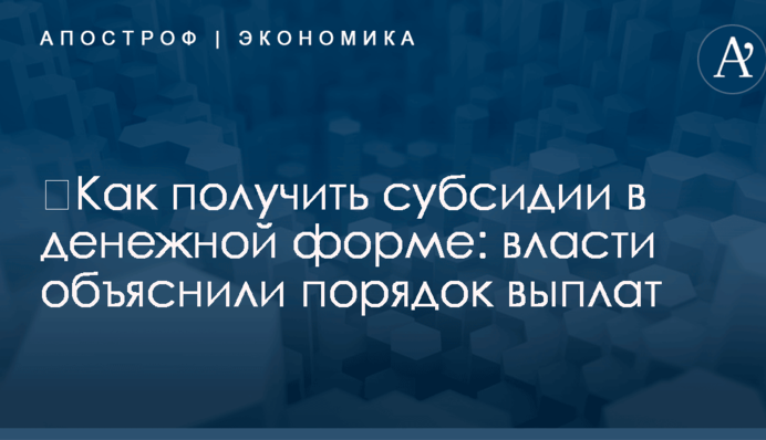 ​Как получить субсидии в денежной форме: власти объяснили порядок выплат