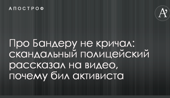 Про Бандеру не кричав: скандальний поліцейський розповів на відео, чому бив активіста