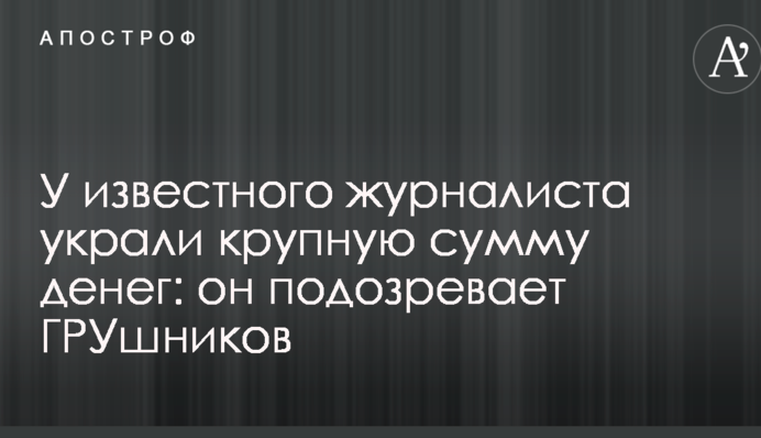 ​ У відомого журналіста вкрали велику суму грошей: він підозрює ГРУшників