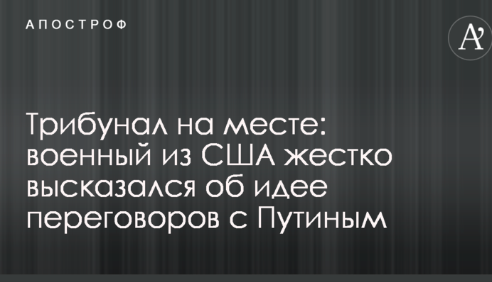Трибунал на месте: военный из США жестко высказался об идее переговоров с Путиным