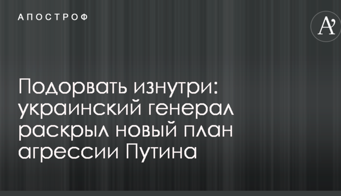Підірвати зсередини: український генерал розкрив новий план агресії Путіна