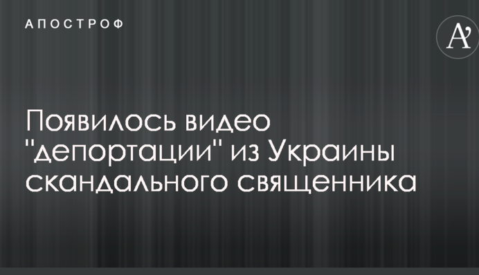 З'явилося відео "депортації" з України скандального священика
