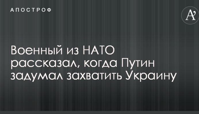 Военный из НАТО рассказал, когда Путин задумал захватить Украину
