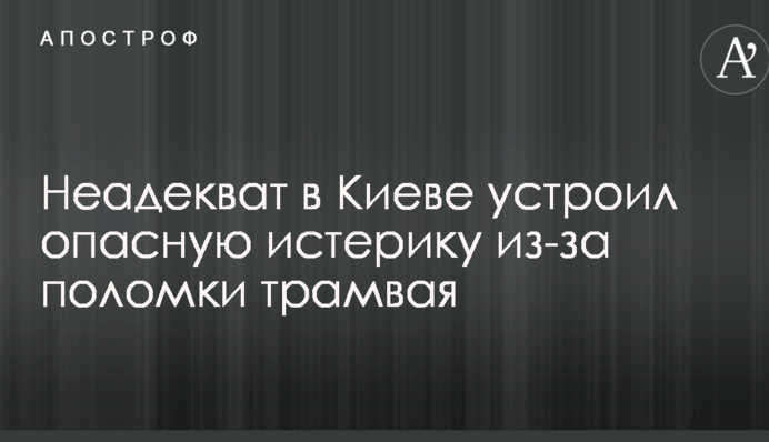 ​Неадекват в Києві влаштував небезпечну істерику через поломку трамвая