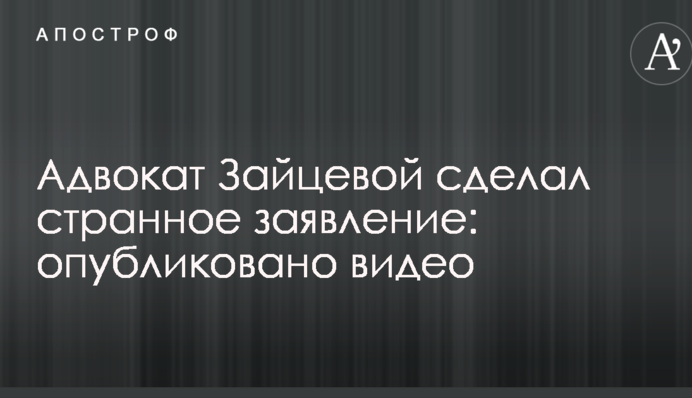 Адвокат Зайцевої зробив дивну заяву: опубліковано відео