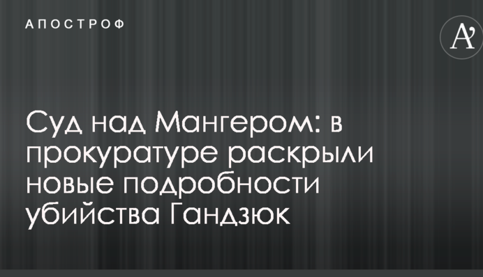 Суд над Мангером: в прокуратуре раскрыли новые подробности убийства Гандзюк