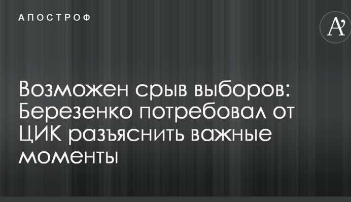 Возможен срыв выборов: Березенко потребовал от ЦИК разъяснить важные моменты