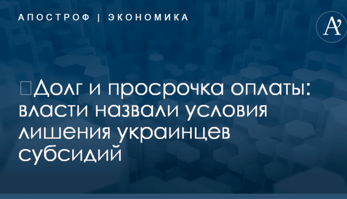 ​Долг и просрочка оплаты: власти назвали условия лишения украинцев субсидий