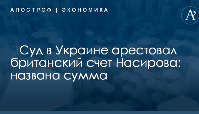 ​Суд в Украине арестовал британский счет Насирова: названа сумма