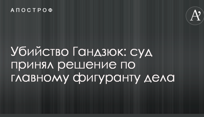 Вбивство Гандзюк: суд прийняв рішення щодо головного фігуранта справи