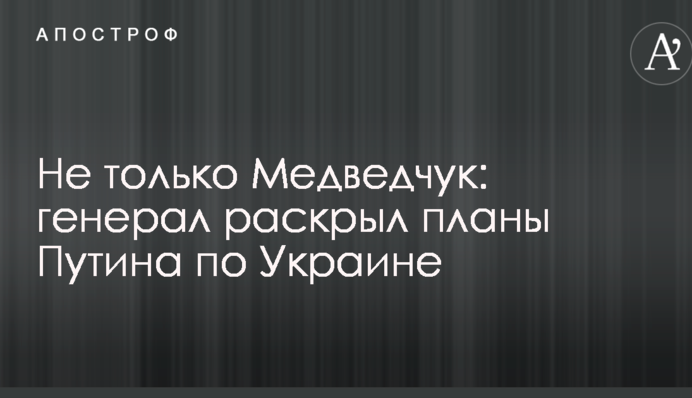 Не только Медведчук: генерал раскрыл планы Путина по Украине