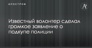 Відомий волонтер зробив гучну заяву про підкуп поліції