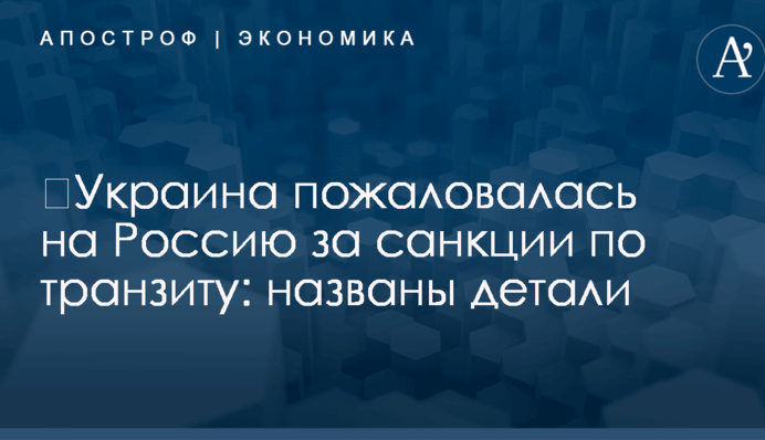 ​Украина пожаловалась на Россию за санкции по транзиту: названы детали