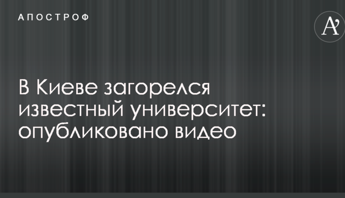 В Киеве загорелся известный университет: опубликовано видео