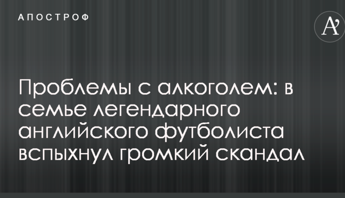 Проблемы с алкоголем: в семье легендарного английского футболиста вспыхнул громкий скандал