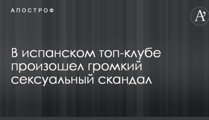 В испанском топ-клубе произошел громкий сексуальный скандал