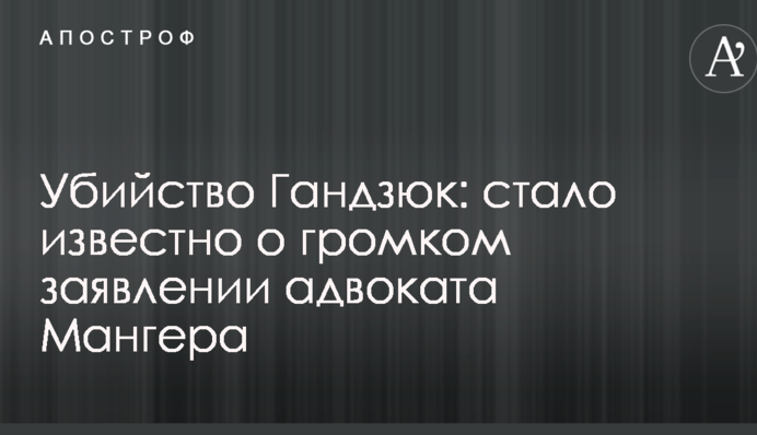 Убийство Гандзюк: стало известно о громком заявлении адвоката Мангера