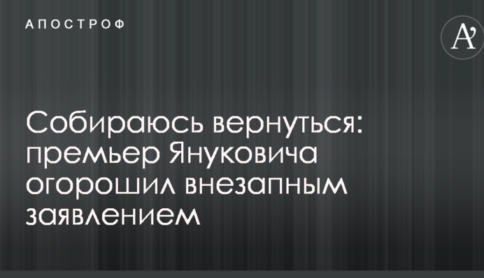 Собираюсь вернуться: премьер Януковича огорошил внезапным заявлением